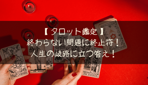 タロット鑑定実録 | 終わらない問題に終止符！人生の岐路に立つ答え！
