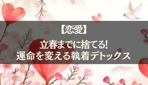 【恋愛】立春までに捨てる！運命を変える執着デトックス